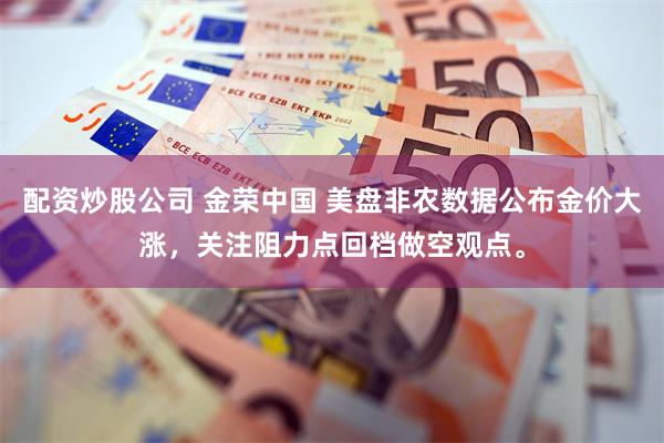 配资炒股公司 金荣中国 美盘非农数据公布金价大涨，关注阻力点回档做空观点。