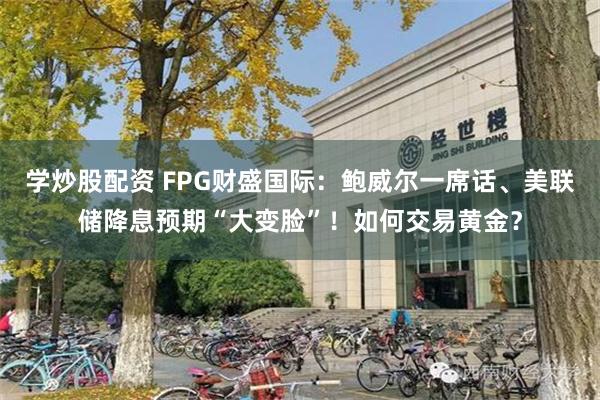 学炒股配资 FPG财盛国际：鲍威尔一席话、美联储降息预期“大变脸”！如何交易黄金？