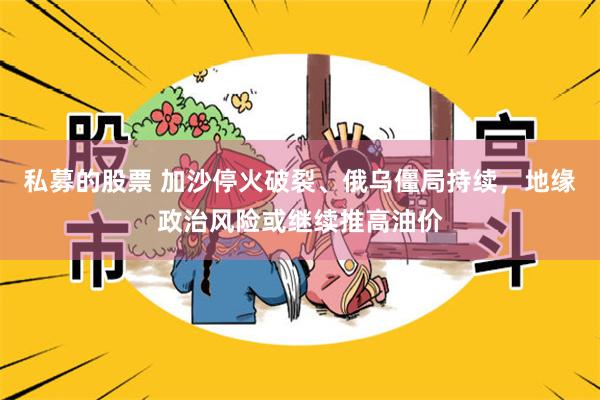 私募的股票 加沙停火破裂、俄乌僵局持续，地缘政治风险或继续推高油价