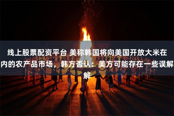 线上股票配资平台 美称韩国将向美国开放大米在内的农产品市场，韩方否认：美方可能存在一些误解