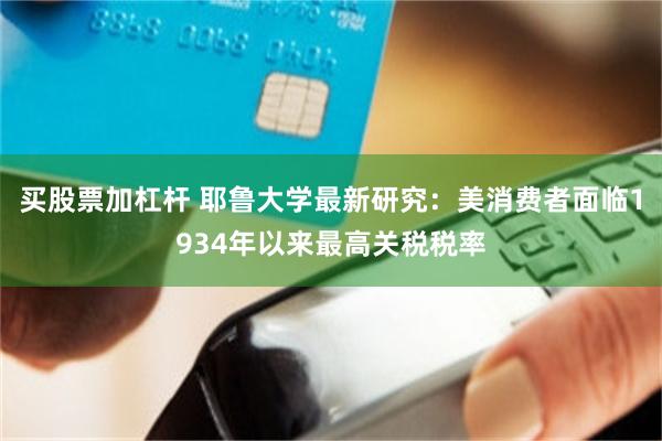 买股票加杠杆 耶鲁大学最新研究：美消费者面临1934年以来最高关税税率