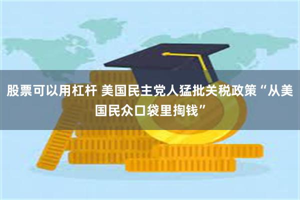 股票可以用杠杆 美国民主党人猛批关税政策“从美国民众口袋里掏钱”