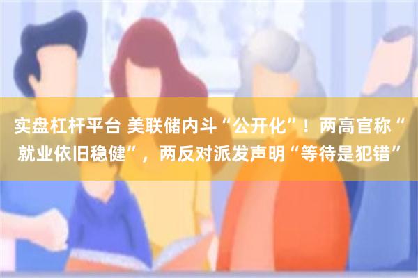 实盘杠杆平台 美联储内斗“公开化”！两高官称“就业依旧稳健”，两反对派发声明“等待是犯错”
