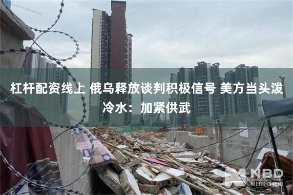 杠杆配资线上 俄乌释放谈判积极信号 美方当头泼冷水：加紧供武