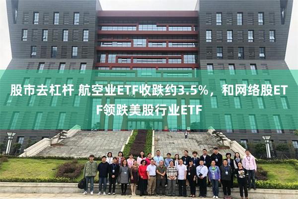 股市去杠杆 航空业ETF收跌约3.5%，和网络股ETF领跌美股行业ETF