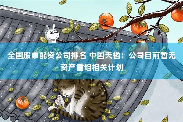 全国股票配资公司排名 中国天楹：公司目前暂无资产重组相关计划