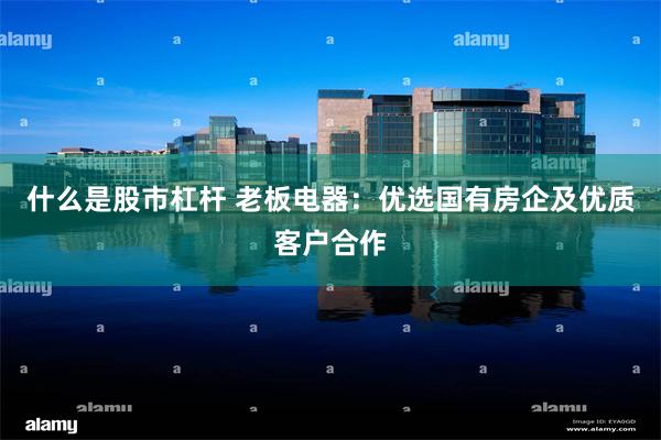 什么是股市杠杆 老板电器:优选国有房企及优质客户合作