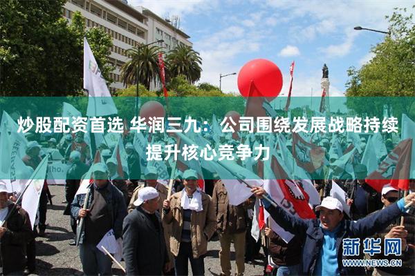 炒股配资首选 华润三九：公司围绕发展战略持续提升核心竞争力