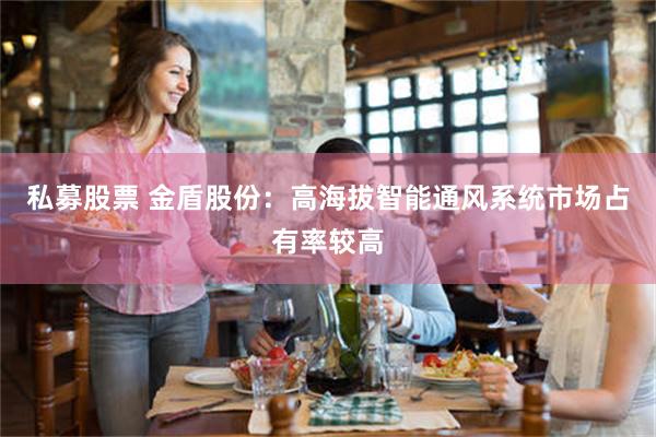 私募股票 金盾股份:高海拔智能通风系统市场占有率较高
