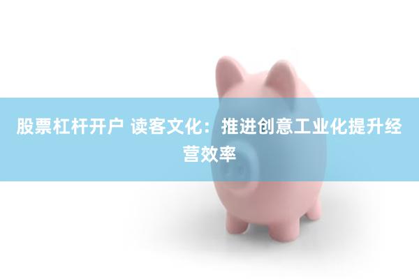 股票杠杆开户 读客文化:推进创意工业化提升经营效率