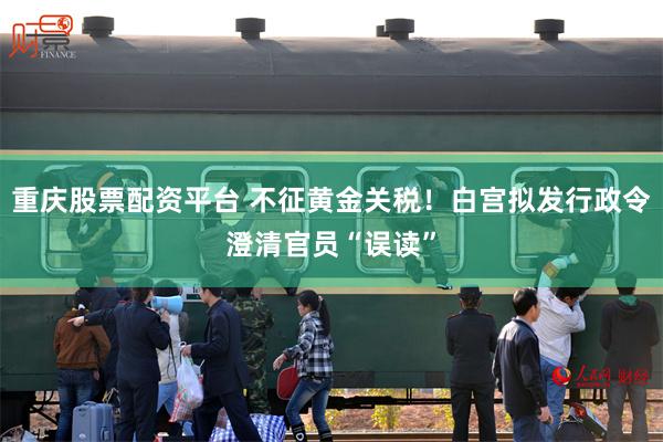 重庆股票配资平台 不征黄金关税！白宫拟发行政令澄清官员“误读”