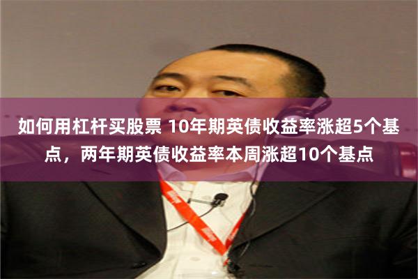 如何用杠杆买股票 10年期英债收益率涨超5个基点，两年期英债收益率本周涨超10个基点