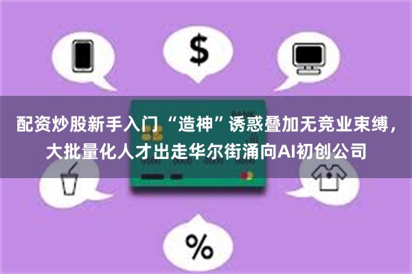 配资炒股新手入门 “造神”诱惑叠加无竞业束缚，大批量化人才出走华尔街涌向AI初创公司