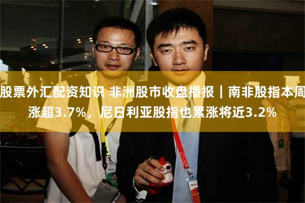 股票外汇配资知识 非洲股市收盘播报｜南非股指本周涨超3.7%，尼日利亚股指也累涨将近3.2%