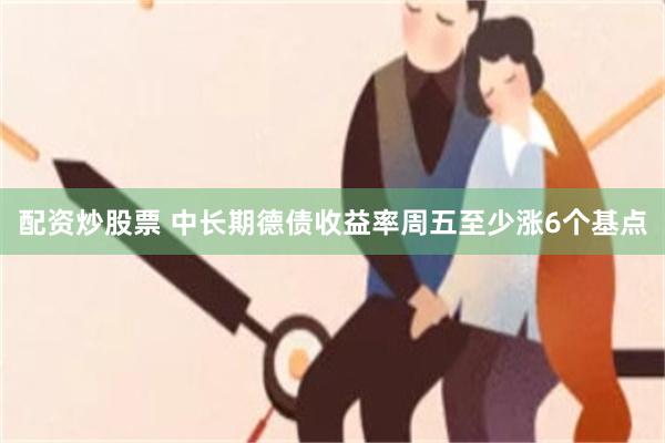配资炒股票 中长期德债收益率周五至少涨6个基点