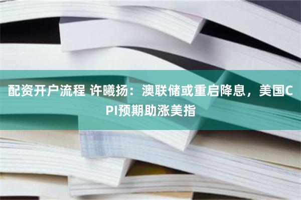 配资开户流程 许曦扬：澳联储或重启降息，美国CPI预期助涨美指