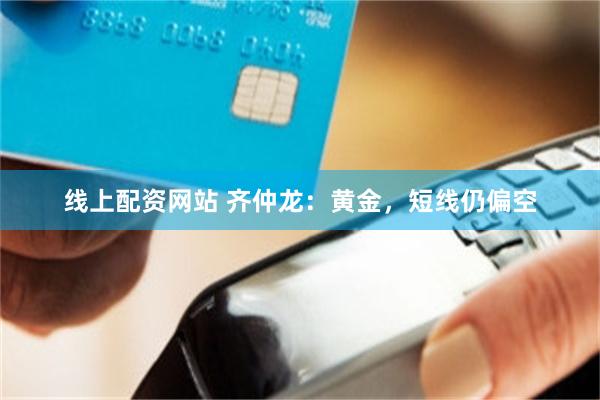 线上配资网站 齐仲龙：黄金，短线仍偏空
