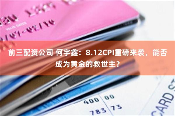 前三配资公司 何宇鑫：8.12CPI重磅来袭，能否成为黄金的救世主？