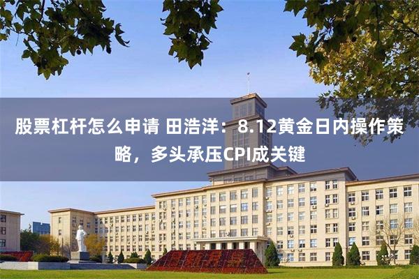 股票杠杆怎么申请 田浩洋:8.12黄金日内操作策略,多头承压CPI成关键