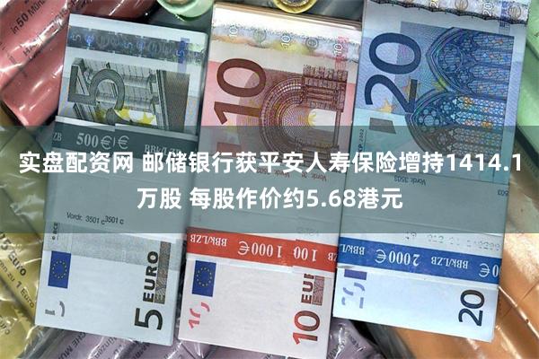 实盘配资网 邮储银行获平安人寿保险增持1414.1万股 每股作价约5.68港元