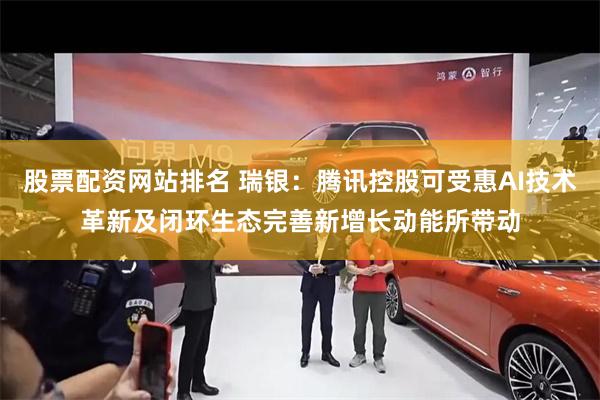 股票配资网站排名 瑞银：腾讯控股可受惠AI技术革新及闭环生态完善新增长动能所带动