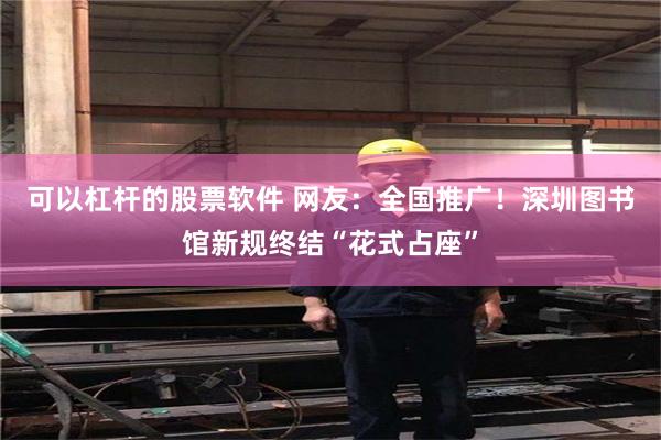 可以杠杆的股票软件 网友：全国推广！深圳图书馆新规终结“花式占座”