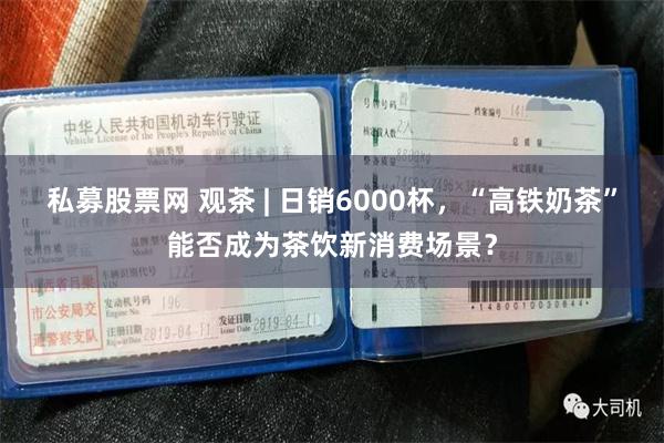 私募股票网 观茶 | 日销6000杯，“高铁奶茶”能否成为茶饮新消费场景？