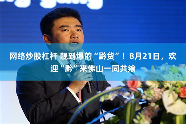 网络炒股杠杆 靓到爆的“黔货”！8月21日，欢迎“黔”来佛山一同共飨