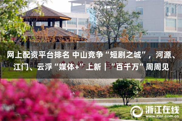 网上配资平台排名 中山竞争“短剧之城”，河源、江门、云浮“媒体+”上新｜“百千万”周周见