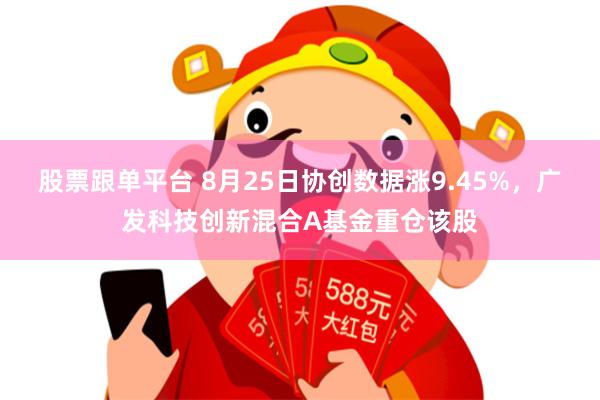 股票跟单平台 8月25日协创数据涨9.45%，广发科技创新混合A基金重仓该股