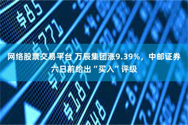 网络股票交易平台 万辰集团涨9.39%，中邮证券六日前给出“买入”评级