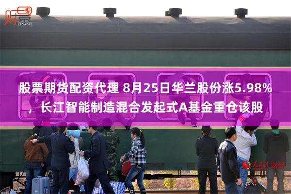 股票期货配资代理 8月25日华兰股份涨5.98%，长江智能制造混合发起式A基金重仓该股