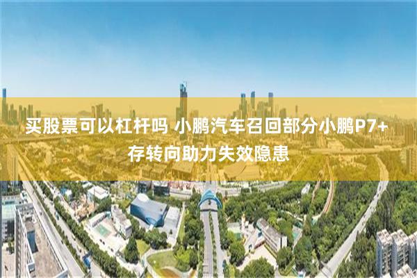 买股票可以杠杆吗 小鹏汽车召回部分小鹏P7+ 存转向助力失效隐患