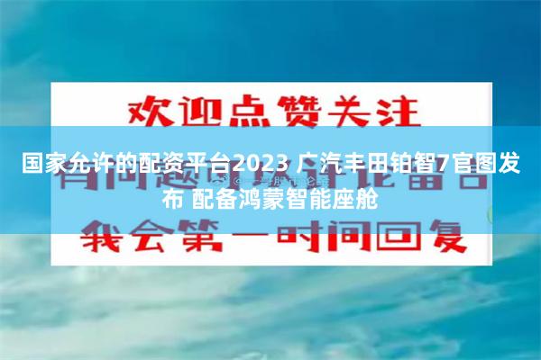 国家允许的配资平台2023 广汽丰田铂智7官图发布 配备鸿蒙智能座舱