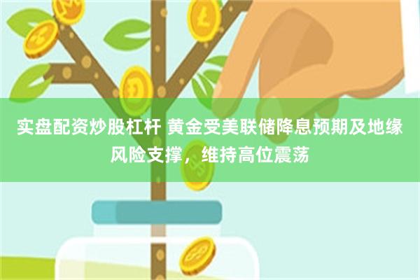 实盘配资炒股杠杆 黄金受美联储降息预期及地缘风险支撑,维持高位震荡