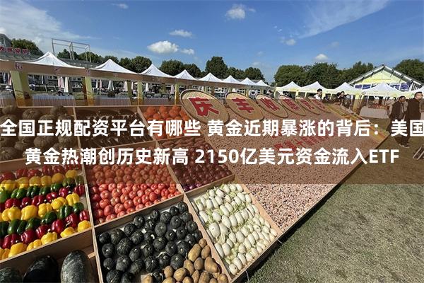 全国正规配资平台有哪些 黄金近期暴涨的背后：美国黄金热潮创历史新高 2150亿美元资金流入ETF