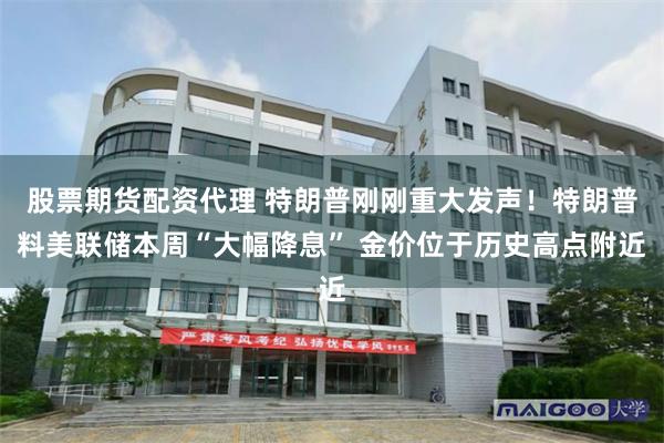 股票期货配资代理 特朗普刚刚重大发声！特朗普料美联储本周“大幅降息” 金价位于历史高点附近
