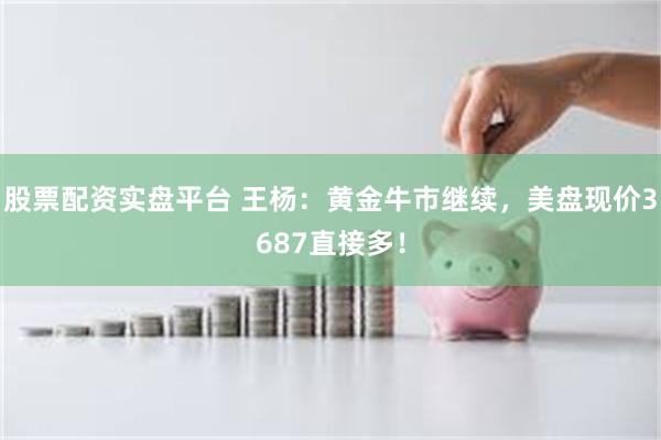 股票配资实盘平台 王杨：黄金牛市继续，美盘现价3687直接多！