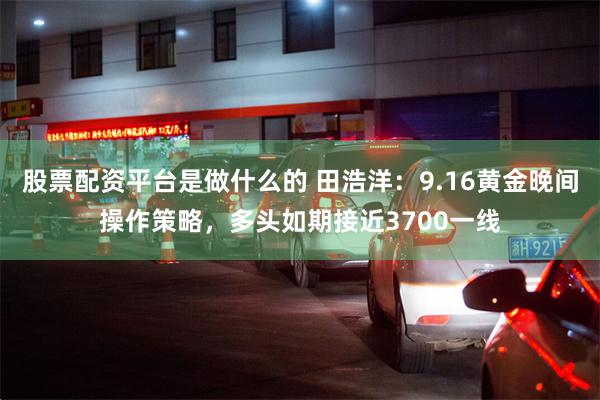 股票配资平台是做什么的 田浩洋:9.16黄金晚间操作策略,多头如期接近3700一线
