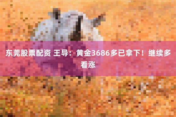 东莞股票配资 王导：黄金3686多已拿下！继续多看涨