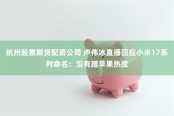 杭州股票期货配资公司 卢伟冰直播回应小米17系列命名：没有蹭苹果热度