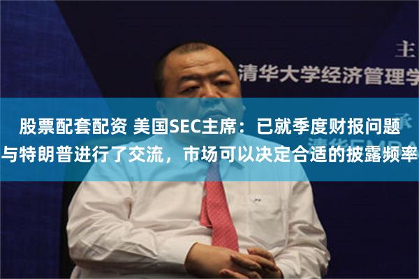 股票配套配资 美国SEC主席：已就季度财报问题与特朗普进行了交流，市场可以决定合适的披露频率