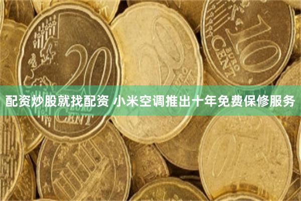 配资炒股就找配资 小米空调推出十年免费保修服务