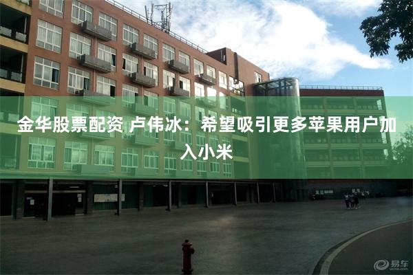 金华股票配资 卢伟冰：希望吸引更多苹果用户加入小米