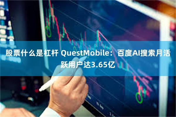 股票什么是杠杆 QuestMobile：百度AI搜索月活跃用户达3.65亿