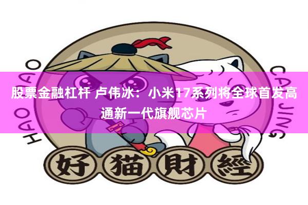 股票金融杠杆 卢伟冰：小米17系列将全球首发高通新一代旗舰芯片