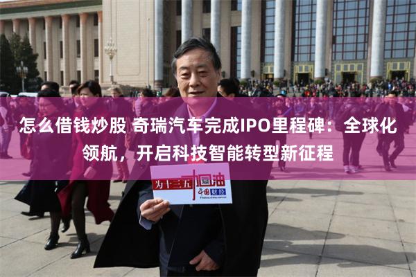 怎么借钱炒股 奇瑞汽车完成IPO里程碑:全球化领航,开启科技智能转型新征程