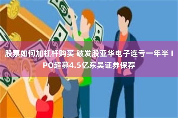 股票如何加杠杆购买 破发股亚华电子连亏一年半 IPO超募4.5亿东吴证券保荐