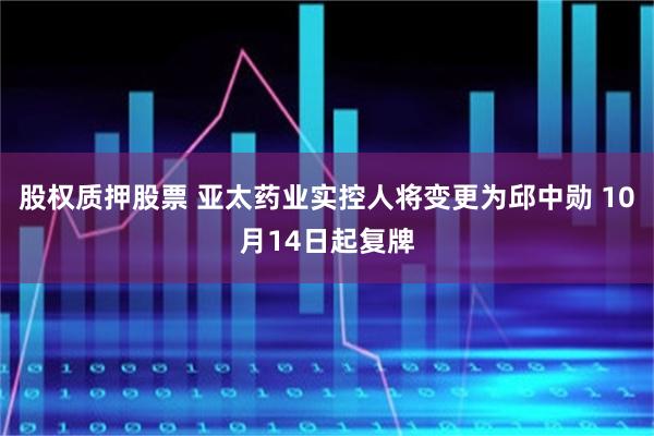 股权质押股票 亚太药业实控人将变更为邱中勋 10月14日起复牌