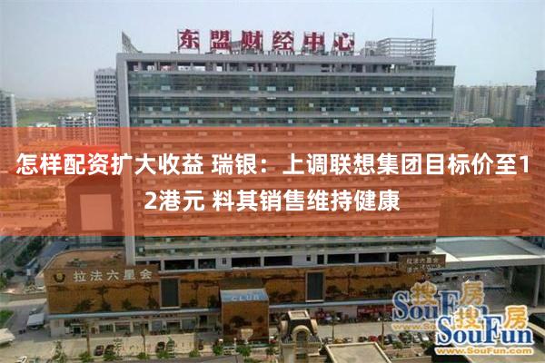 怎样配资扩大收益 瑞银：上调联想集团目标价至12港元 料其销售维持健康